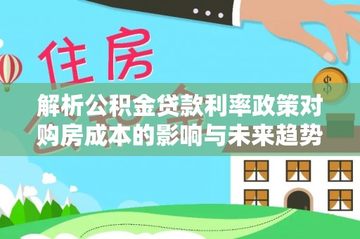 容县解析公积金贷款利率政策对购房成本的影响与未来趋势