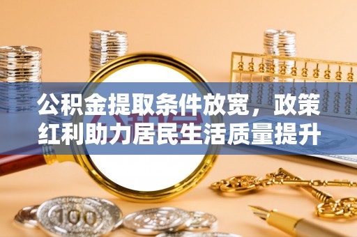 容县公积金提取条件放宽，政策红利助力居民生活质量提升
