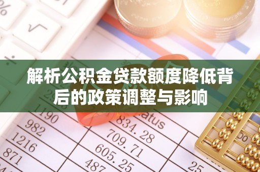 容县解析公积金贷款额度降低背后的政策调整与影响