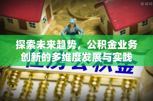 容县探索未来趋势，公积金业务创新的多维度发展与实践