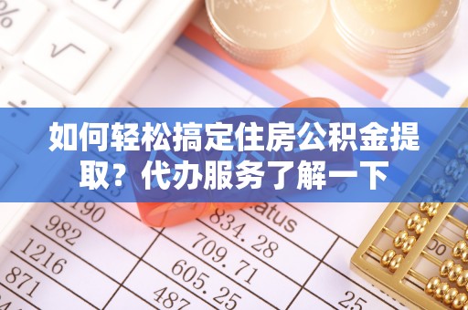 容县如何轻松搞定住房公积金提取？代办服务了解一下