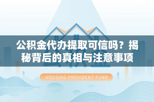 容县公积金代办提取可信吗？揭秘背后的真相与注意事项