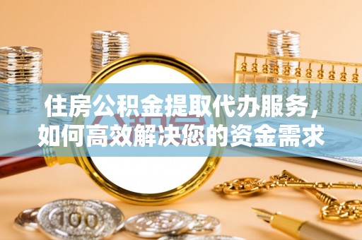 容县住房公积金提取代办服务，如何高效解决您的资金需求