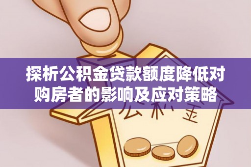 容县探析公积金贷款额度降低对购房者的影响及应对策略