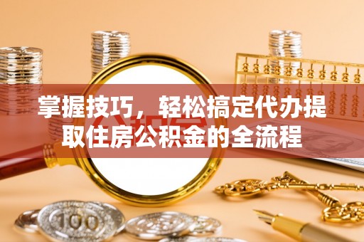 容县掌握技巧，轻松搞定代办提取住房公积金的全流程
