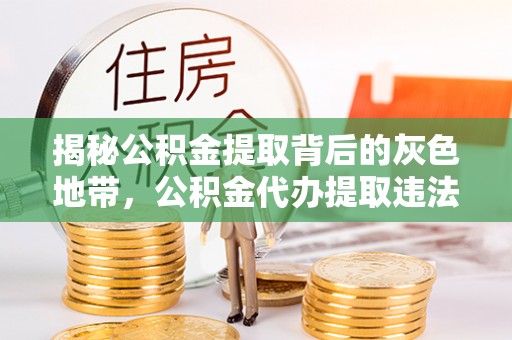 容县揭秘公积金提取背后的灰色地带，公积金代办提取违法不？