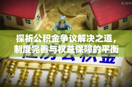 容县探析公积金争议解决之道，制度完善与权益保障的平衡点