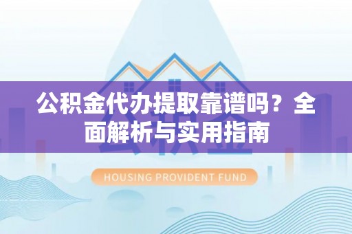 容县公积金代办提取靠谱吗？全面解析与实用指南