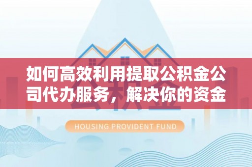 容县如何高效利用提取公积金公司代办服务，解决你的资金难题