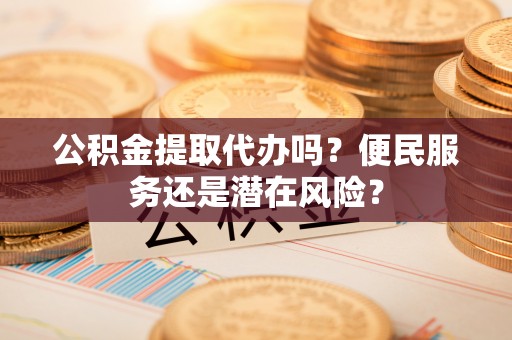 容县公积金提取代办吗？便民服务还是潜在风险？
