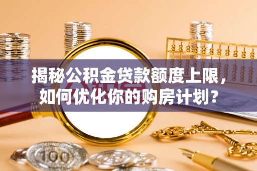 容县揭秘公积金贷款额度上限，如何优化你的购房计划？