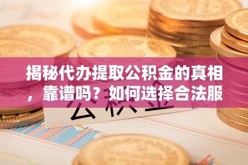 容县揭秘代办提取公积金的真相，靠谱吗？如何选择合法服务？