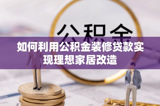 容县如何利用公积金装修贷款实现理想家居改造