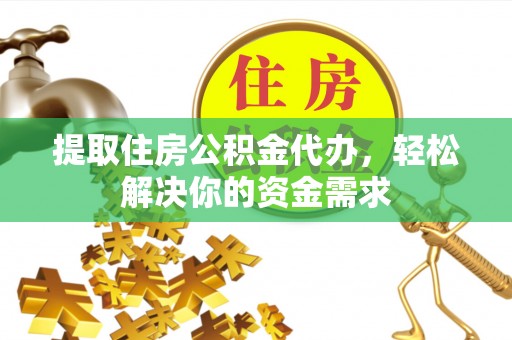 容县提取住房公积金代办，轻松解决你的资金需求