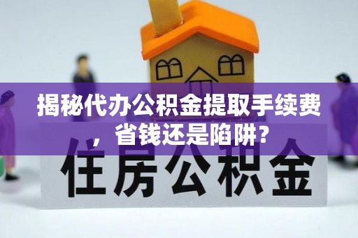 容县揭秘代办公积金提取手续费，省钱还是陷阱？