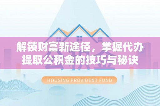 容县解锁财富新途径，掌握代办提取公积金的技巧与秘诀