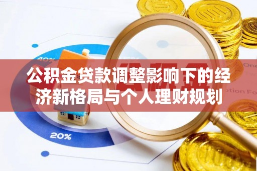 容县公积金贷款调整影响下的经济新格局与个人理财规划