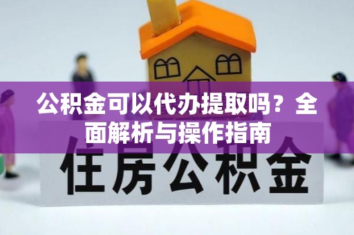 容县公积金可以代办提取吗？全面解析与操作指南