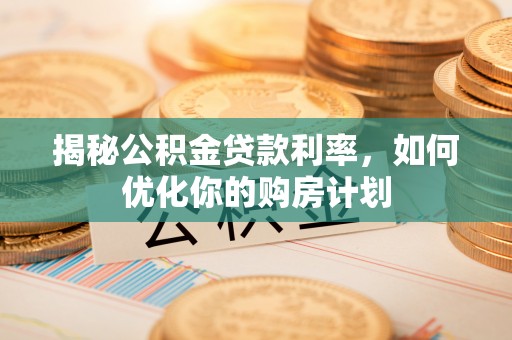 容县揭秘公积金贷款利率，如何优化你的购房计划