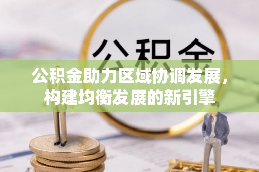 容县公积金助力区域协调发展，构建均衡发展的新引擎