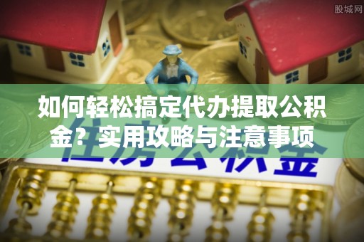 容县如何轻松搞定代办提取公积金？实用攻略与注意事项