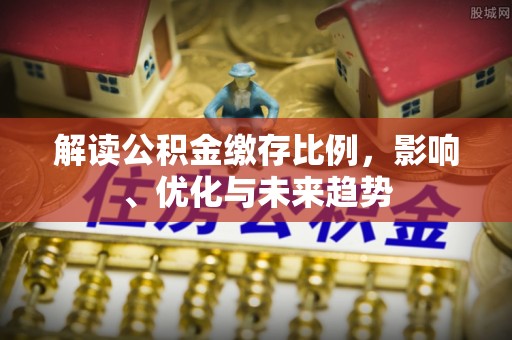 容县解读公积金缴存比例，影响、优化与未来趋势