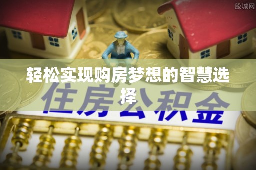 容县轻松实现购房梦想的智慧选择