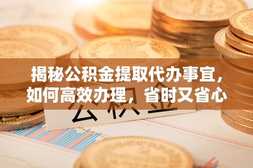 容县揭秘公积金提取代办事宜，如何高效办理，省时又省心？