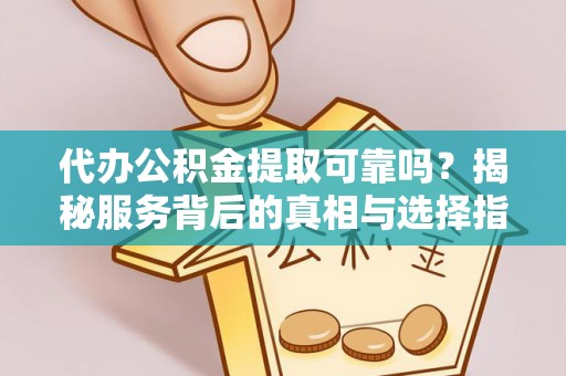 容县代办公积金提取可靠吗？揭秘服务背后的真相与选择指南