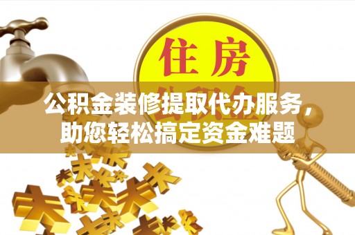 容县公积金装修提取代办服务，助您轻松搞定资金难题