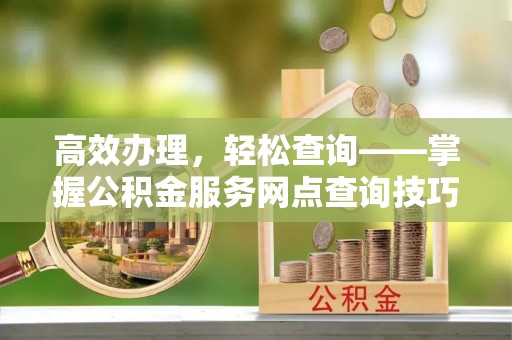容县高效办理，轻松查询——掌握公积金服务网点查询技巧