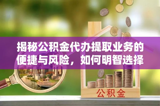 容县揭秘公积金代办提取业务的便捷与风险，如何明智选择？