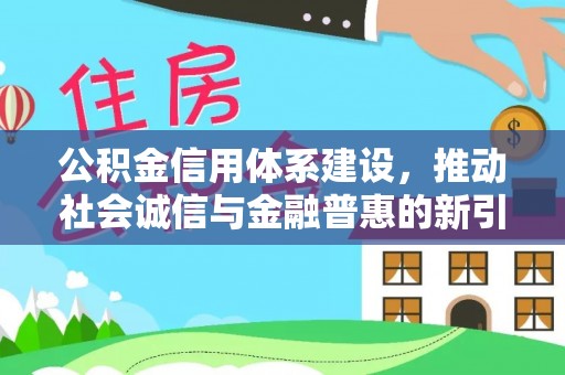 容县公积金信用体系建设，推动社会诚信与金融普惠的新引擎