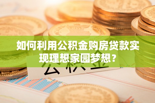 容县如何利用公积金购房贷款实现理想家园梦想？