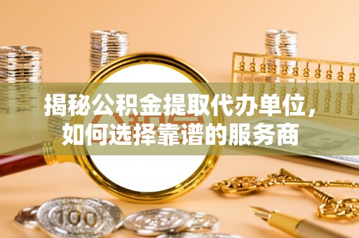 容县揭秘公积金提取代办单位，如何选择靠谱的服务商