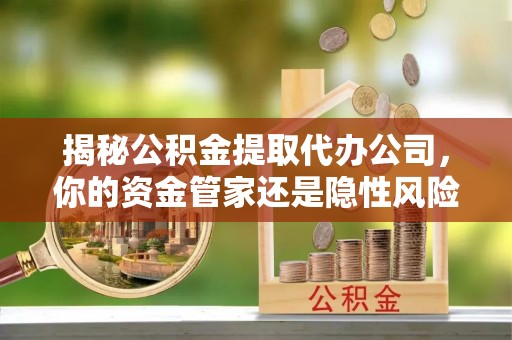 容县揭秘公积金提取代办公司，你的资金管家还是隐性风险？