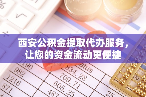容县西安公积金提取代办服务，让您的资金流动更便捷
