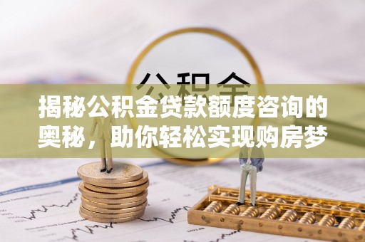 容县揭秘公积金贷款额度咨询的奥秘，助你轻松实现购房梦想