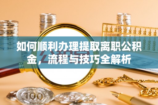 容县如何顺利办理提取离职公积金，流程与技巧全解析