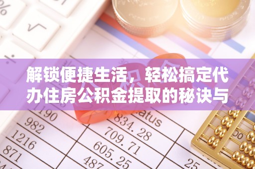 容县解锁便捷生活，轻松搞定代办住房公积金提取的秘诀与技巧