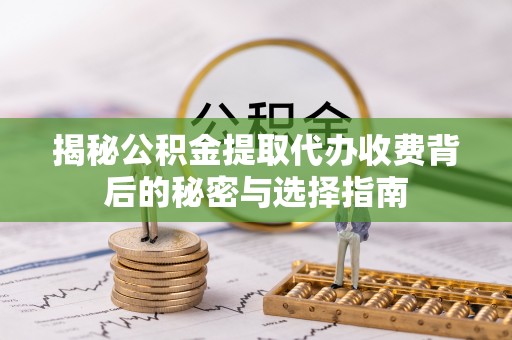 容县揭秘公积金提取代办收费背后的秘密与选择指南