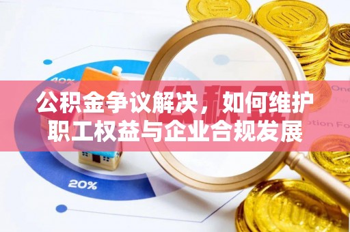 容县公积金争议解决，如何维护职工权益与企业合规发展