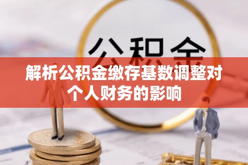容县解析公积金缴存基数调整对个人财务的影响