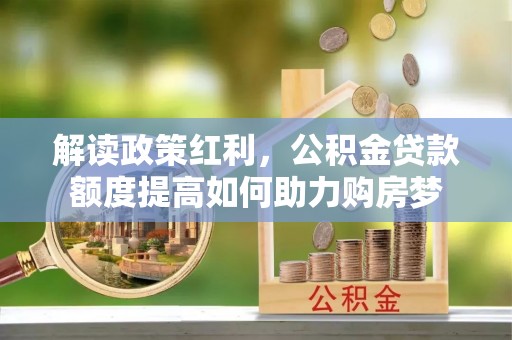 容县解读政策红利，公积金贷款额度提高如何助力购房梦