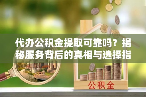 容县代办公积金提取可靠吗？揭秘服务背后的真相与选择指南
