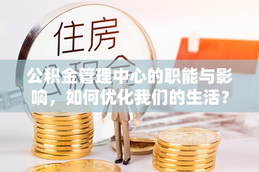 容县公积金管理中心的职能与影响，如何优化我们的生活？