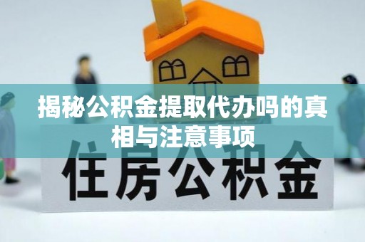 容县揭秘公积金提取代办吗的真相与注意事项