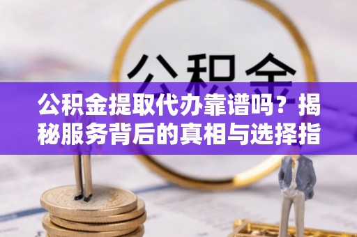 容县公积金提取代办靠谱吗？揭秘服务背后的真相与选择指南