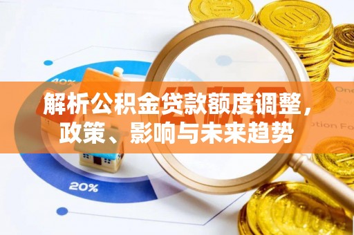 容县解析公积金贷款额度调整，政策、影响与未来趋势