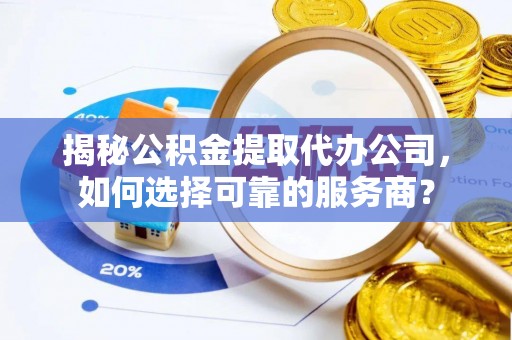 容县揭秘公积金提取代办公司，如何选择可靠的服务商？